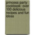 Princess Party Cookbook: Over 100 Delicious Recipes And Fun Ideas