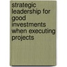 Strategic Leadership for Good Investments When Executing Projects door Stanley Mpofu