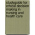 Studyguide for Ethical Decision Making in Nursing and Health Care