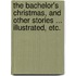 The Bachelor's Christmas, and other stories ... Illustrated, etc.