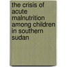 The Crisis of Acute Malnutrition among Children in Southern Sudan by Gordon Nguka