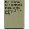 The Firstborn; or, a Mother's Trials. By the author of "My Lady." door Onbekend