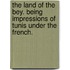 The Land of the Bey. Being impressions of Tunis under the French.