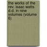 The Works of the Rev. Isaac Watts D.D. in Nine Volumes (Volume 6) door Isaac Watts