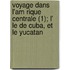 Voyage Dans L'Am Rique Centrale (1); L' Le de Cuba, Et Le Yucatan