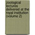 Zoological Lectures Delivered at the Royal Institution (Volume 2)