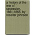 a History of the War of Secession, 1861-1865, by Rossiter Johnson