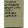 the Art of Writing [And] Speaking the English Language (Volume 6) by Sherwin Cody