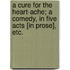 A Cure for the Heart-Ache; A Comedy, in Five Acts [In Prose], Etc.