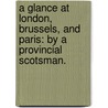 A Glance at London, Brussels, and Paris: by a provincial Scotsman. by John Dunlop
