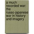 A Much Recorded War: The Russo-Japanese War In History And Imagery