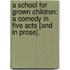 A School for Grown Children: a comedy in five acts [and in prose].