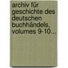 Archiv Für Geschichte Des Deutschen Buchhändels, Volumes 9-10... by Börsenverein Des Deutschen Buchhandels. Historische Kommission