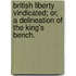 British Liberty Vindicated; or, a Delineation of the King's Bench.