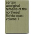 Certain Aboriginal Remains of the Northwest Florida Coast Volume 1