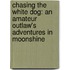 Chasing The White Dog: An Amateur Outlaw's Adventures In Moonshine