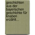 Geschichten Aus Der Bayerischen Geschichte Für Knaben Erzählt...