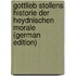 Gottlieb Stollens Historie Der Heydnischen Morale (German Edition)