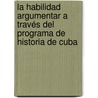 La habilidad argumentar a través del programa de Historia de Cuba door Yolanda Rosa Gil Frías