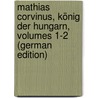 Mathias Corvinus, König Der Hungarn, Volumes 1-2 (German Edition) by Aurelius Fessler Ignatius