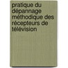Pratique du dépannage méthodique des récepteurs de télévision by Aoued Boukelif