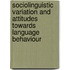 Sociolinguistic Variation and Attitudes Towards Language Behaviour