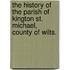 The History of the parish of Kington St. Michael, County of Wilts.