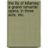 The Lily of Killarney: a grand romantic opera, in three acts, etc.