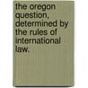 The Oregon Question, determined by the rules of International Law. door Edward J. Wallace