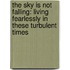 The Sky Is Not Falling: Living Fearlessly In These Turbulent Times