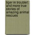 Tiger in Trouble!: And More True Stories of Amazing Animal Rescues