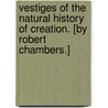 Vestiges of the natural history of creation. [By Robert Chambers.] by Unknown
