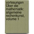 Vorlesungen Über Die Mathematik: Allgemeine Rechenkunst, Volume 1