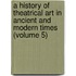 a History of Theatrical Art in Ancient and Modern Times (Volume 5)