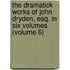 the Dramatick Works of John Dryden, Esq. in Six Volumes (Volume 6)