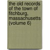 the Old Records of the Town of Fitchburg, Massachusetts (Volume 6) door Mass Fitchburg