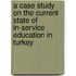 A Case Study on the Current State of In-Service Education in Turkey