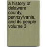 A History of Delaware County, Pennsylvania, and Its People Volume 3 by John Woolf Jordan