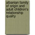 Albanian Family of Origin and Adult Children's Relationship Quality