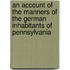 An Account of the Manners of the German Inhabitants of Pennsylvania