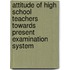 Attitude of High School Teachers Towards Present Examination System