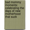 Bad Mommy Moments: Celebrating the Days of New Motherhood That Suck by Cindy Kane