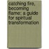 Catching Fire, Becoming Flame: A Guide for Spiritual Transformation