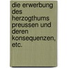 Die Erwerbung Des Herzogthums Preussen Und Deren Konsequenzen, Etc. by Friedrich Dohna