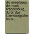 Die Erwerbung der Mark Brandenburg, Durch das Luxemburgsche Haus...