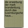 Die Erwerbung der Mark Brandenburg, Durch das Luxemburgsche Haus... door Adolph Friedrich Riedel
