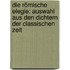 Die römische Elegie: Auswahl aus den Dichtern der classischen Zeit