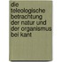 Die teleologische Betrachtung der Natur und der Organismus bei Kant