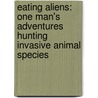 Eating Aliens: One Man's Adventures Hunting Invasive Animal Species by Jackson Landers