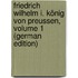 Friedrich Wilhelm I. König Von Preussen, Volume 1 (German Edition)